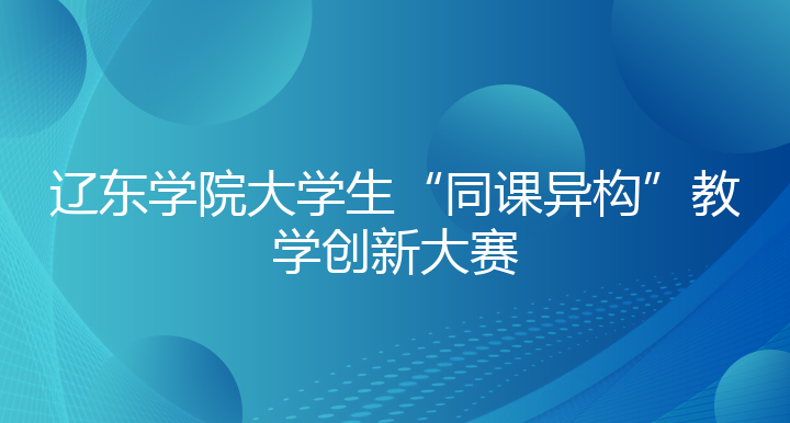 辽东学院大学生“同课异构”教学创新大赛