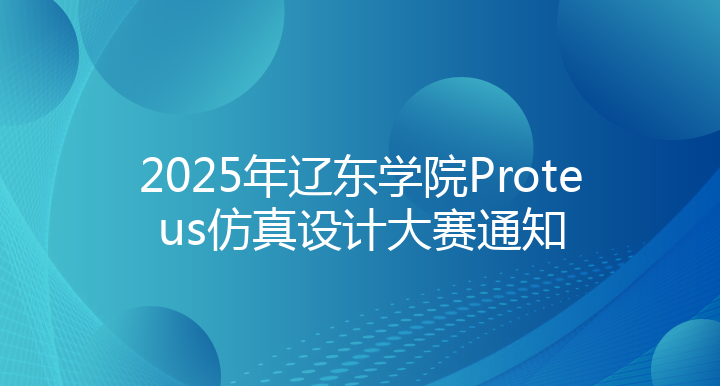 2025年辽东学院Proteus仿真设计大赛通知