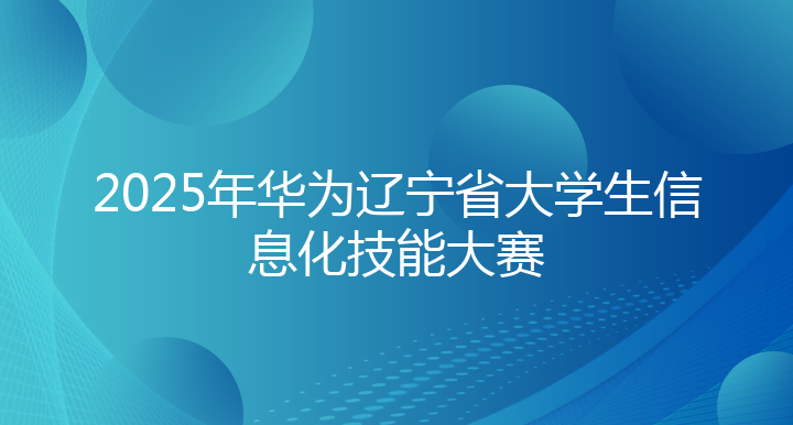 2025年华为辽宁省大学生信息化技能大赛